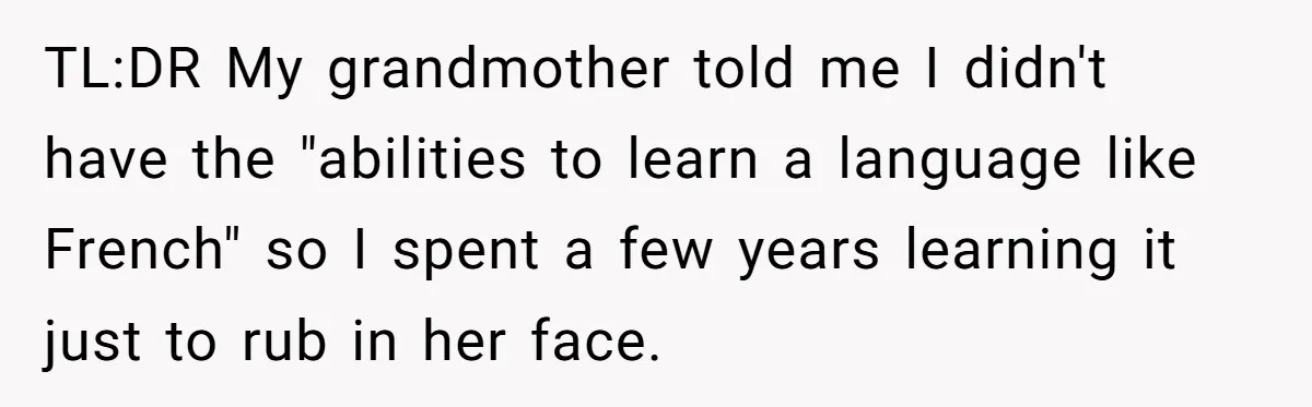 TL:DR My grandmother told me I didn't have the "abilities to learn a language like French" so I spent a few years learning it just to rub in her face.