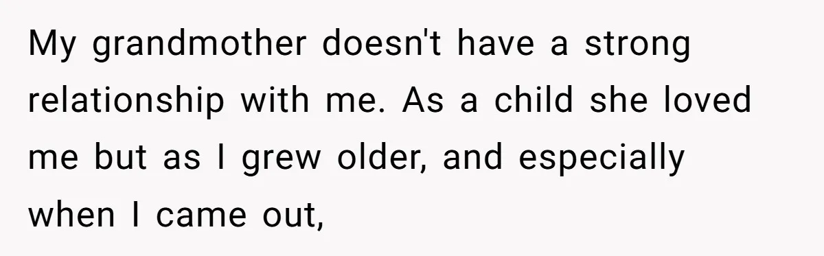 My grandmother doesn't have a strong relationship with me. As a child she loved me but as I grew older, and especially when I came out,