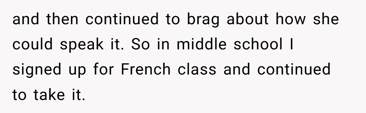 and then continued to brag about how she could speak it. So in middle school I signed up for French class and continued to take it.