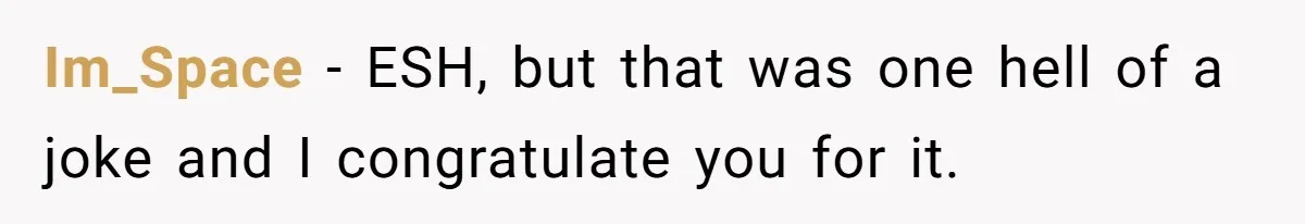 Im_Space − ESH, but that was one hell of a joke and I congratulate you for it.