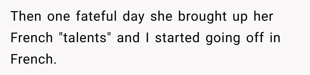 Then one fateful day she brought up her French "talents" and I started going off in French.