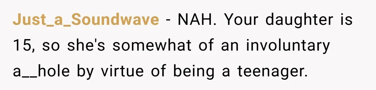 Just_a_Soundwave − NAH. Your daughter is 15, so she's somewhat of an involuntary a__hole by virtue of being a teenager.