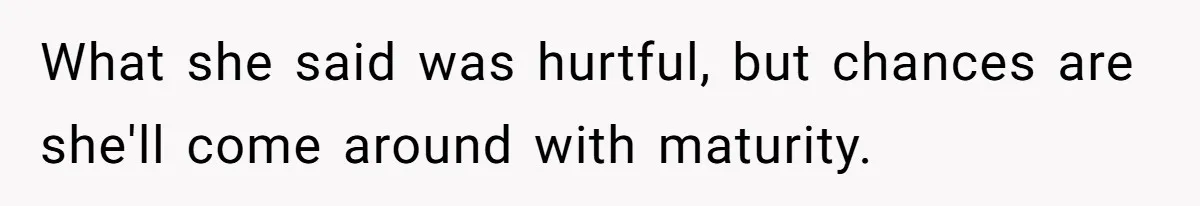 What she said was hurtful, but chances are she'll come around with maturity.