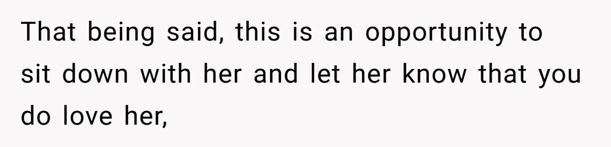 That being said, this is an opportunity to sit down with her and let her know that you do love her,