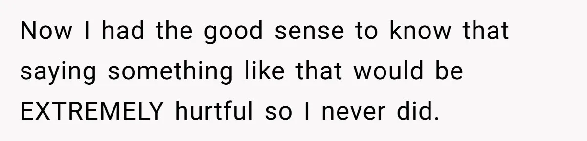 Now I had the good sense to know that saying something like that would be EXTREMELY hurtful so I never did.