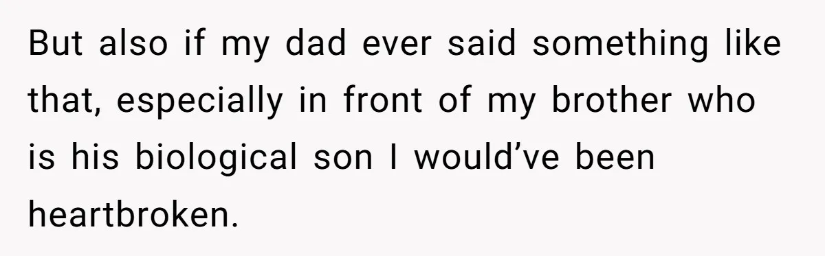 But also if my dad ever said something like that, especially in front of my brother who is his biological son I would’ve been heartbroken.