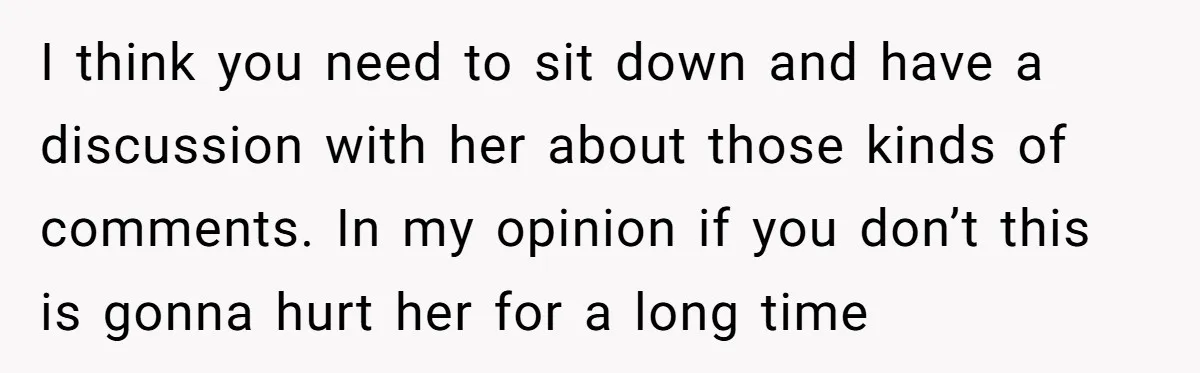 I think you need to sit down and have a discussion with her about those kinds of comments. In my opinion if you don’t this is gonna hurt her for...