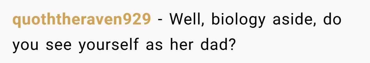 quoththeraven929 − Well, biology aside, do you see yourself as her dad?