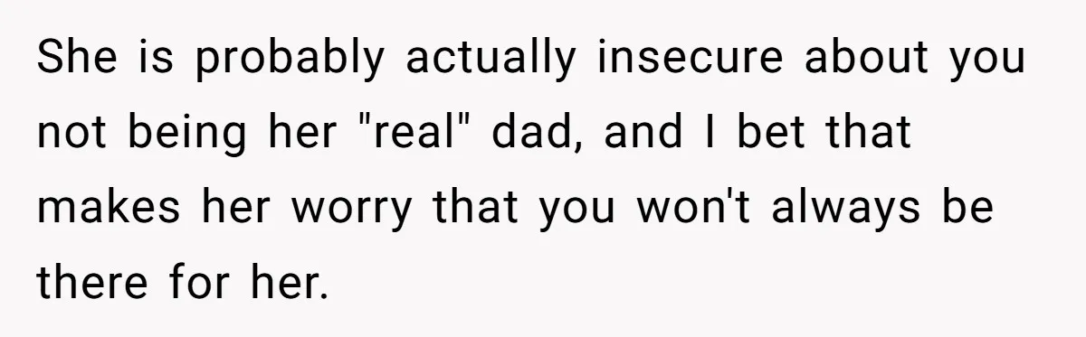 She is probably actually insecure about you not being her "real" dad, and I bet that makes her worry that you won't always be there for her.