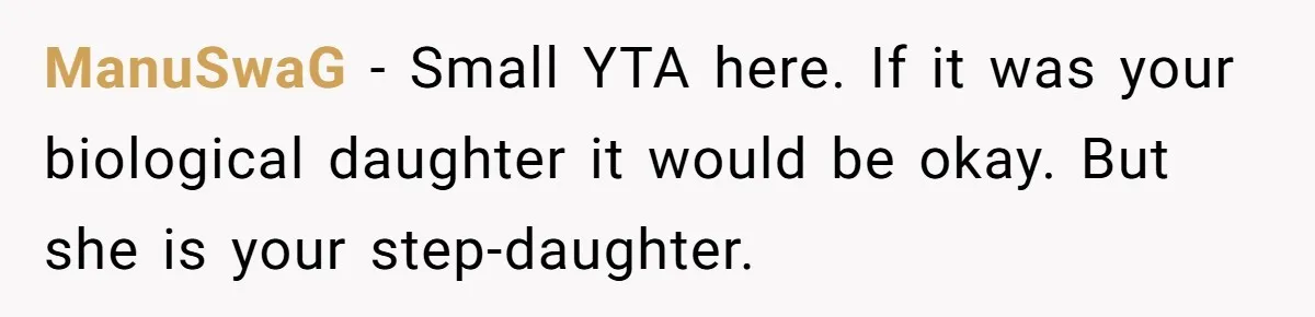 ManuSwaG − Small YTA here. If it was your biological daughter it would be okay. But she is your step-daughter.