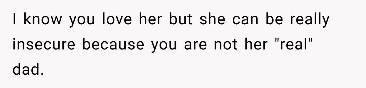 I know you love her but she can be really insecure because you are not her "real" dad.