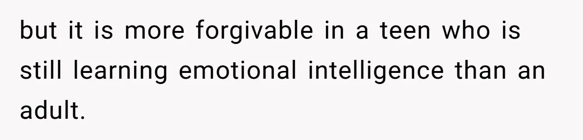 but it is more forgivable in a teen who is still learning emotional intelligence than an adult.