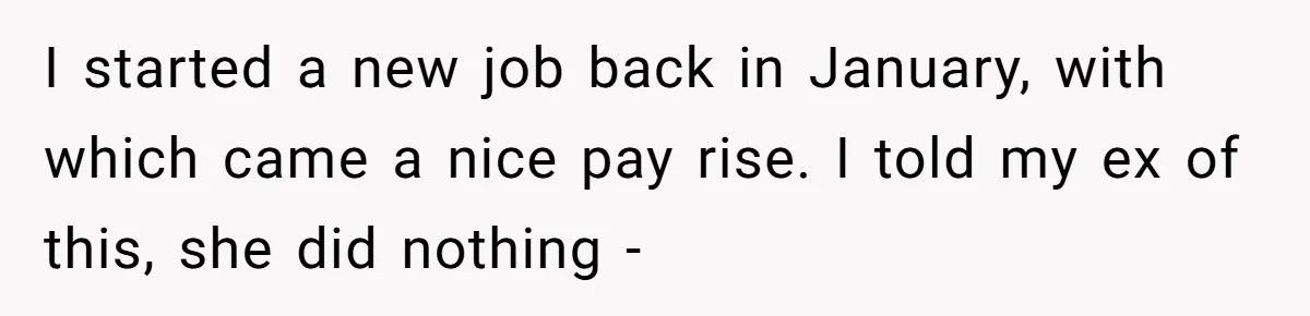 Dad Sends Ex Details Of Tiny Pay Rise And Watches Her Lawyer Bill Explode Over Two Dollars Monthly I started a new job back in January, with which came a nice pay rise. I told my ex of this, she did nothing -