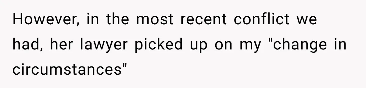 Dad Sends Ex Details Of Tiny Pay Rise And Watches Her Lawyer Bill Explode Over Two Dollars Monthly However, in the most recent conflict we had, her lawyer picked up on my "change in circumstances"