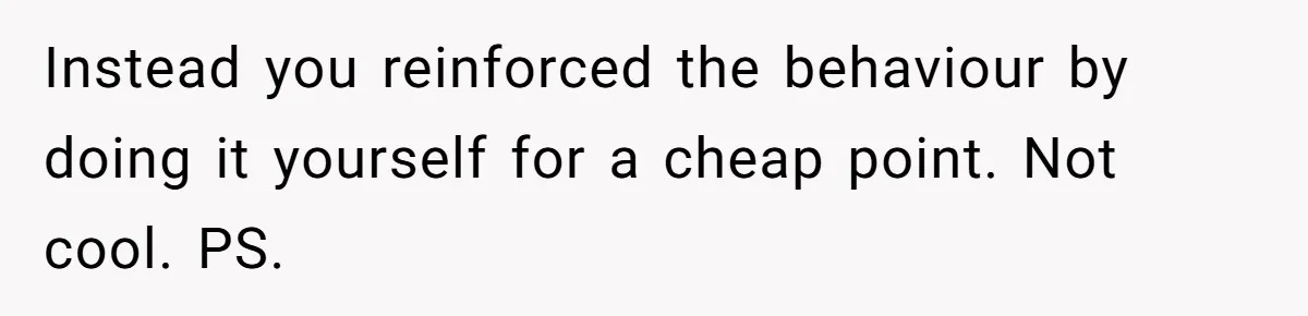 Instead you reinforced the behaviour by doing it yourself for a cheap point. Not cool. PS.