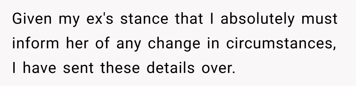 Dad Sends Ex Details Of Tiny Pay Rise And Watches Her Lawyer Bill Explode Over Two Dollars Monthly Given my ex's stance that I absolutely must inform her of any change in circumstances, I have sent these details over.