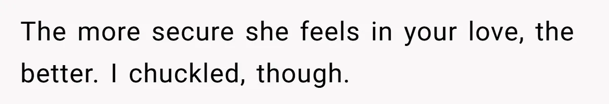 The more secure she feels in your love, the better. I chuckled, though.