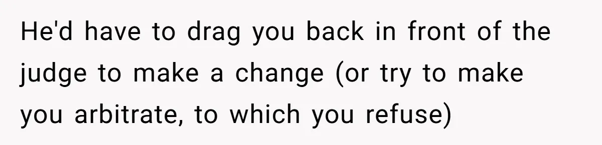 Dad Sends Ex Details Of Tiny Pay Rise And Watches Her Lawyer Bill Explode Over Two Dollars Monthly He'd have to drag you back in front of the judge to make a change (or try to make you arbitrate, to which you refuse)