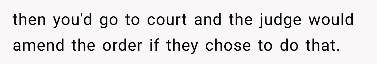 Dad Sends Ex Details Of Tiny Pay Rise And Watches Her Lawyer Bill Explode Over Two Dollars Monthly then you'd go to court and the judge would amend the order if they chose to do that.