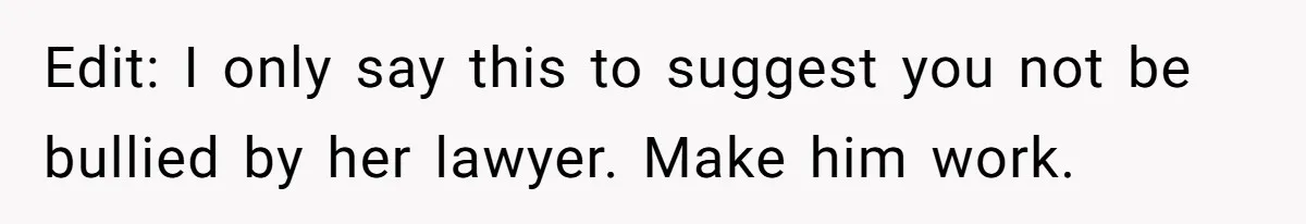 Dad Sends Ex Details Of Tiny Pay Rise And Watches Her Lawyer Bill Explode Over Two Dollars Monthly Edit: I only say this to suggest you not be bullied by her lawyer. Make him work.