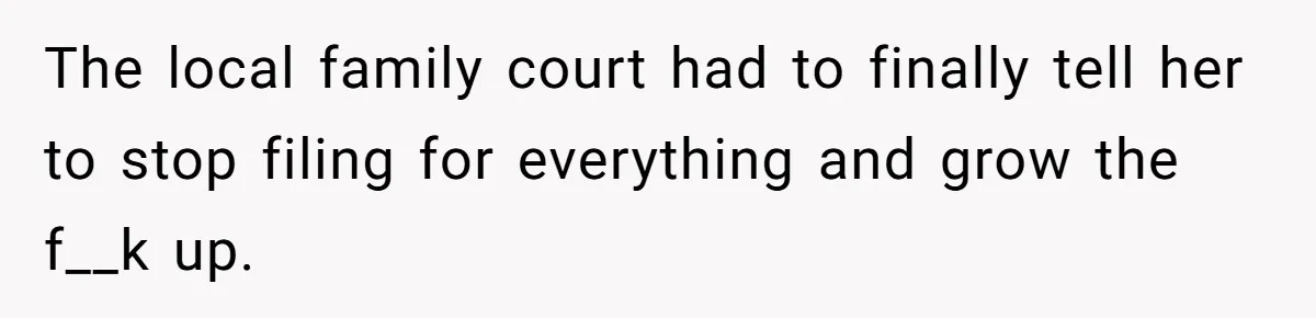 Dad Sends Ex Details Of Tiny Pay Rise And Watches Her Lawyer Bill Explode Over Two Dollars Monthly The local family court had to finally tell her to stop filing for everything and grow the f__k up.