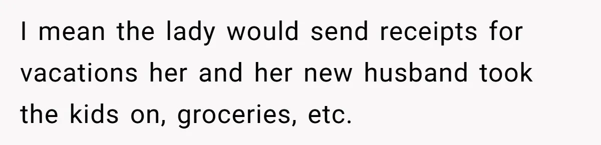 Dad Sends Ex Details Of Tiny Pay Rise And Watches Her Lawyer Bill Explode Over Two Dollars Monthly I mean the lady would send receipts for vacations her and her new husband took the kids on, groceries, etc.