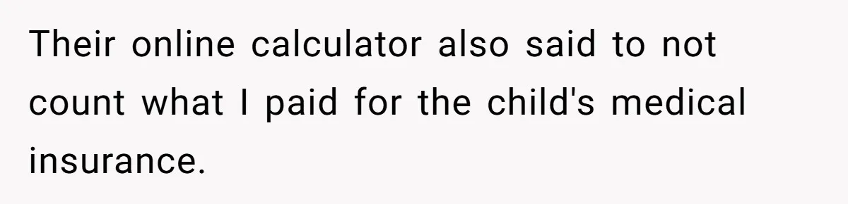 Dad Sends Ex Details Of Tiny Pay Rise And Watches Her Lawyer Bill Explode Over Two Dollars Monthly Their online calculator also said to not count what I paid for the child's medical insurance.