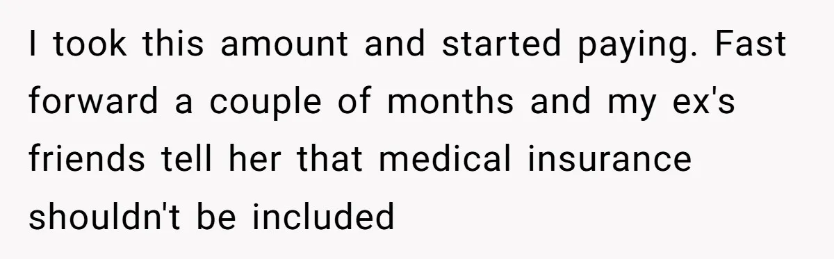 Dad Sends Ex Details Of Tiny Pay Rise And Watches Her Lawyer Bill Explode Over Two Dollars Monthly I took this amount and started paying. Fast forward a couple of months and my ex's friends tell her that medical insurance shouldn't be included