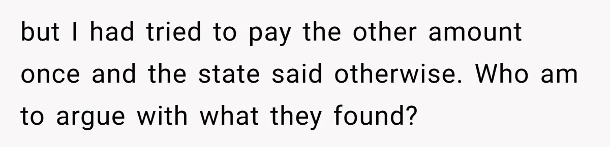 Dad Sends Ex Details Of Tiny Pay Rise And Watches Her Lawyer Bill Explode Over Two Dollars Monthly but I had tried to pay the other amount once and the state said otherwise. Who am to argue with what they found?
