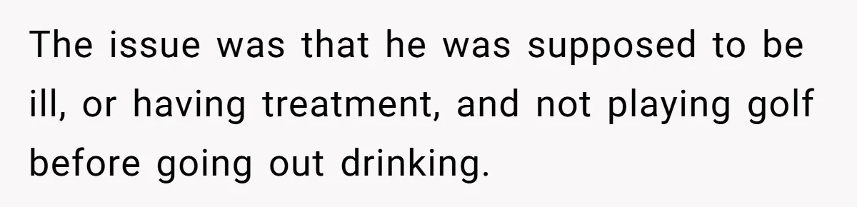 Dad Sends Ex Details Of Tiny Pay Rise And Watches Her Lawyer Bill Explode Over Two Dollars Monthly The issue was that he was supposed to be ill, or having treatment, and not playing golf before going out drinking.