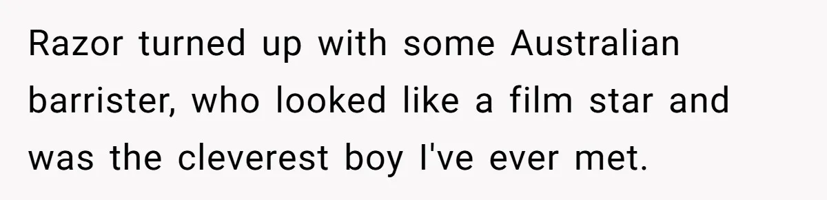 Dad Sends Ex Details Of Tiny Pay Rise And Watches Her Lawyer Bill Explode Over Two Dollars Monthly Razor turned up with some Australian barrister, who looked like a film star and was the cleverest boy I've ever met.