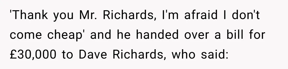 Dad Sends Ex Details Of Tiny Pay Rise And Watches Her Lawyer Bill Explode Over Two Dollars Monthly 'Thank you Mr. Richards, I'm afraid I don't come cheap' and he handed over a bill for £30,000 to Dave Richards, who said: