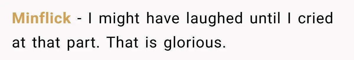 Minflick - I might have laughed until I cried at that part. That is glorious.