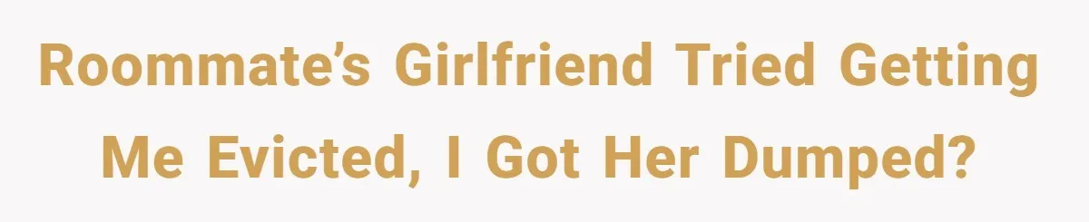 Roommate’s girlfriend tried getting me evicted, I got her dumped?