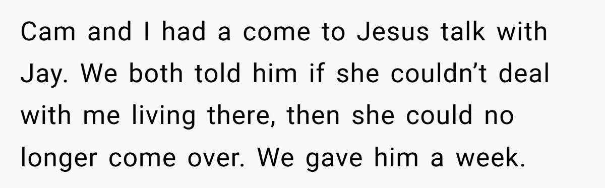 Cam and I had a come to Jesus talk with Jay. We both told him if she couldn’t deal with me living there, then she could no longer come over....