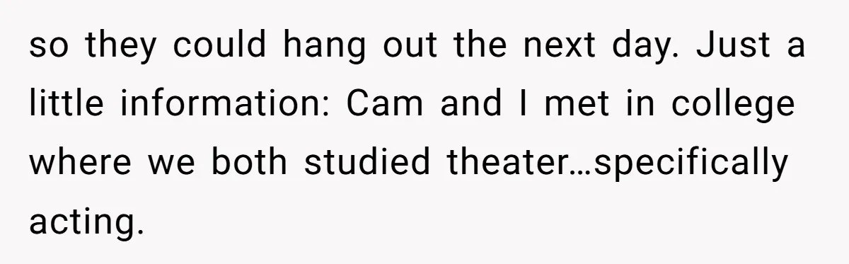 so they could hang out the next day. Just a little information: Cam and I met in college where we both studied theater…specifically acting.