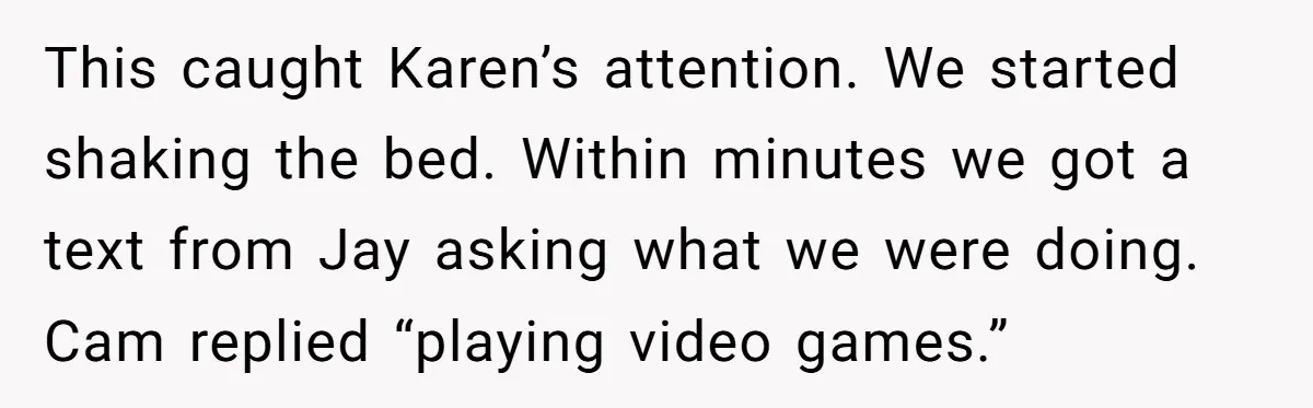 This caught Karen’s attention. We started shaking the bed. Within minutes we got a text from Jay asking what we were doing. Cam replied “playing video games.”
