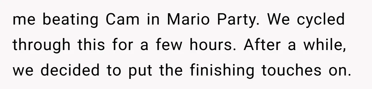 me beating Cam in Mario Party. We cycled through this for a few hours. After a while, we decided to put the finishing touches on.