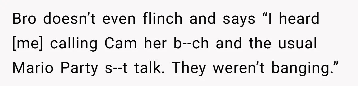 Bro doesn’t even flinch and says “I heard [me] calling Cam her b--ch and the usual Mario Party s--t talk. They weren’t banging.”