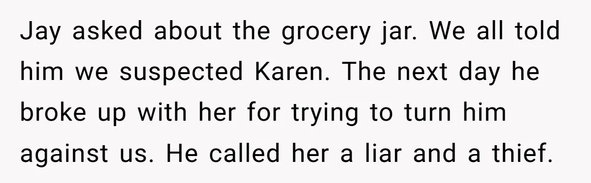 Jay asked about the grocery jar. We all told him we suspected Karen. The next day he broke up with her for trying to turn him against us. He called...