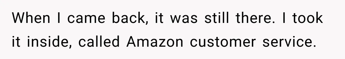When I came back, it was still there. I took it inside, called Amazon customer service.