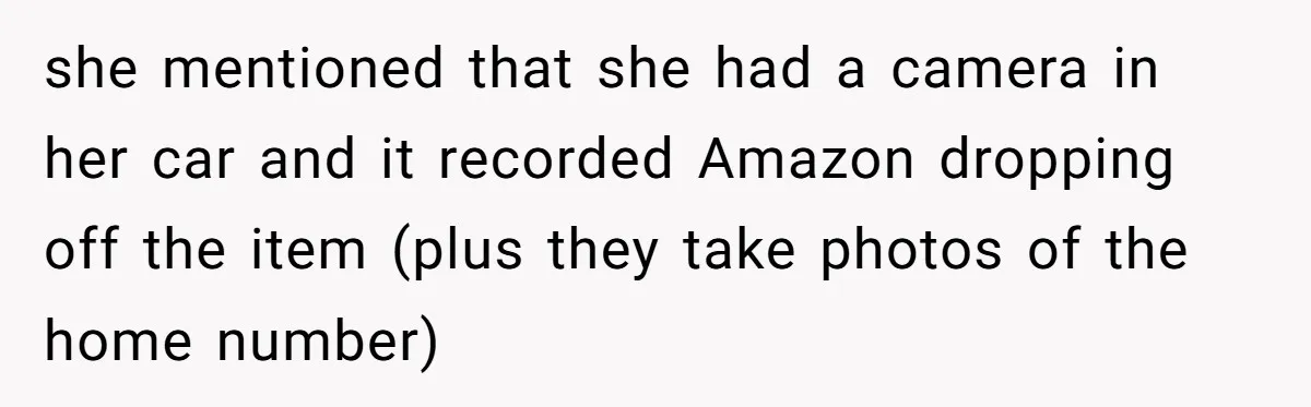 she mentioned that she had a camera in her car and it recorded Amazon dropping off the item (plus they take photos of the home number)