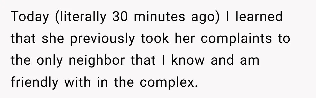 Today (literally 30 minutes ago) I learned that she previously took her complaints to the only neighbor that I know and am friendly with in the complex.