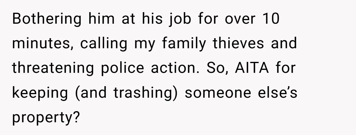 Bothering him at his job for over 10 minutes, calling my family thieves and threatening police action. So, AITA for keeping (and trashing) someone else’s property?