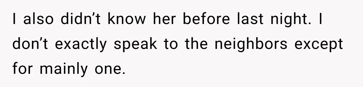 I also didn’t know her before last night. I don’t exactly speak to the neighbors except for mainly one.