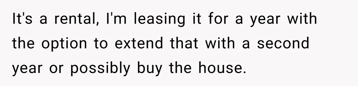 It's a rental, I'm leasing it for a year with the option to extend that with a second year or possibly buy the house.