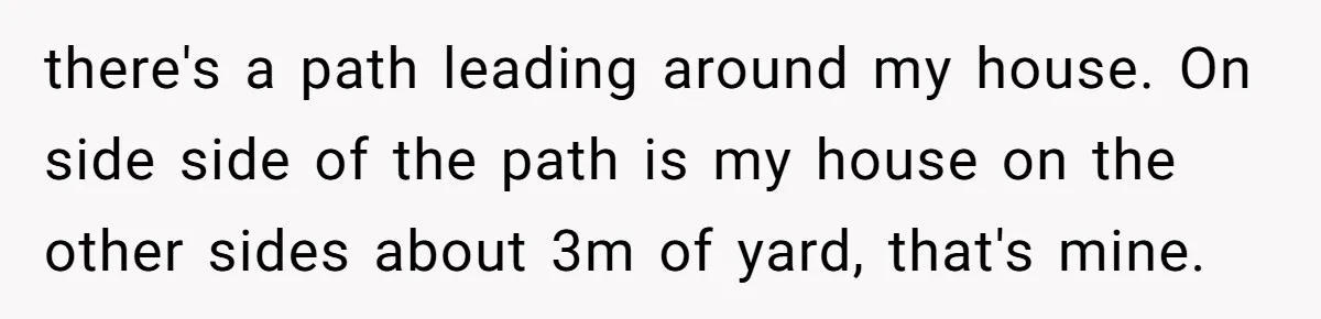 there's a path leading around my house. On side side of the path is my house on the other sides about 3m of yard, that's mine.