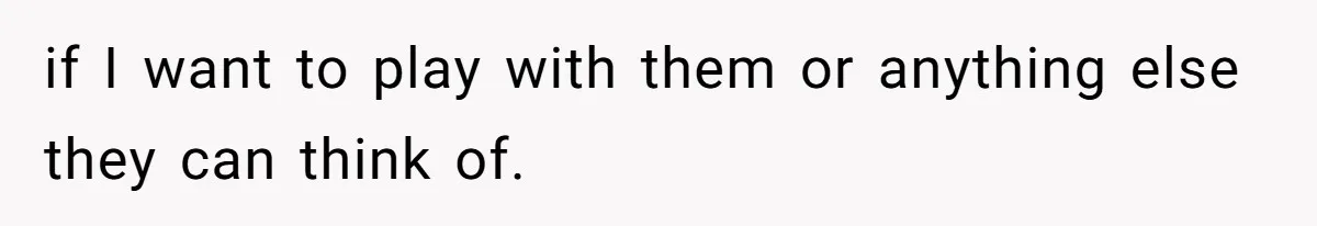 if I want to play with them or anything else they can think of.