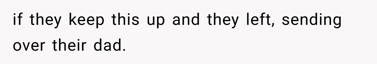 if they keep this up and they left, sending over their dad.