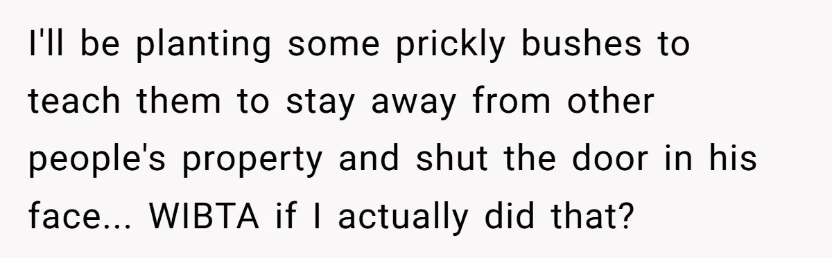 I'll be planting some prickly bushes to teach them to stay away from other people's property and shut the door in his face..​. WIBTA if I actually did that?